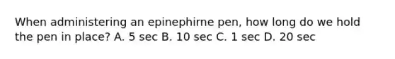 When administering an epinephirne pen, how long do we hold the pen in place? A. 5 sec B. 10 sec C. 1 sec D. 20 sec