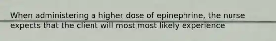 When administering a higher dose of epinephrine, the nurse expects that the client will most most likely experience