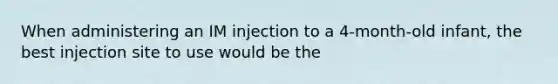 When administering an IM injection to a 4-month-old infant, the best injection site to use would be the