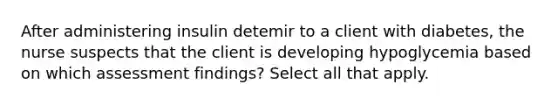 After administering insulin detemir to a client with diabetes, the nurse suspects that the client is developing hypoglycemia based on which assessment findings? Select all that apply.