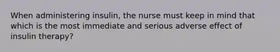 When administering insulin, the nurse must keep in mind that which is the most immediate and serious adverse effect of insulin therapy?