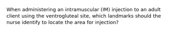 When administering an intramuscular (IM) injection to an adult client using the ventrogluteal site, which landmarks should the nurse identify to locate the area for injection?