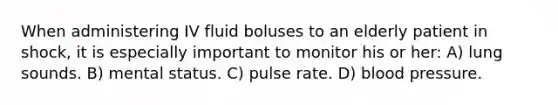 When administering IV fluid boluses to an elderly patient in shock, it is especially important to monitor his or her: A) lung sounds. B) mental status. C) pulse rate. D) blood pressure.