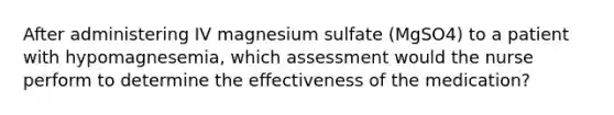 After administering IV magnesium sulfate (MgSO4) to a patient with hypomagnesemia, which assessment would the nurse perform to determine the effectiveness of the medication?