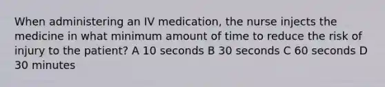 When administering an IV medication, the nurse injects the medicine in what minimum amount of time to reduce the risk of injury to the patient? A 10 seconds B 30 seconds C 60 seconds D 30 minutes