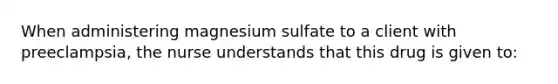 When administering magnesium sulfate to a client with preeclampsia, the nurse understands that this drug is given to: