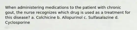 When administering medications to the patient with chronic gout, the nurse recognizes which drug is used as a treatment for this disease? a. Colchicine b. Allopurinol c. Sulfasalazine d. Cyclosporine