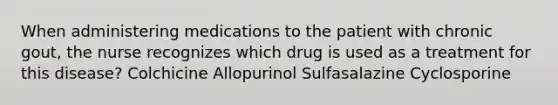 When administering medications to the patient with chronic gout, the nurse recognizes which drug is used as a treatment for this disease? Colchicine Allopurinol Sulfasalazine Cyclosporine