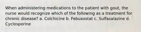 When administering medications to the patient with gout, the nurse would recognize which of the following as a treatment for chronic disease? a. Colchicine b. Febuxostat c. Sulfasalazine d. Cyclosporine