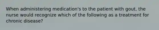 When administering medication's to the patient with gout, the nurse would recognize which of the following as a treatment for chronic disease?