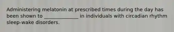 Administering melatonin at prescribed times during the day has been shown to ______________ in individuals with circadian rhythm sleep-wake disorders.