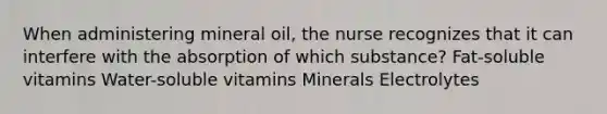 When administering mineral oil, the nurse recognizes that it can interfere with the absorption of which substance? Fat-soluble vitamins Water-soluble vitamins Minerals Electrolytes