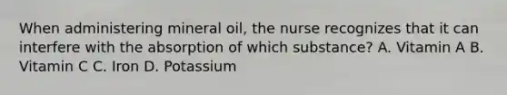 When administering mineral oil, the nurse recognizes that it can interfere with the absorption of which substance? A. Vitamin A B. Vitamin C C. Iron D. Potassium