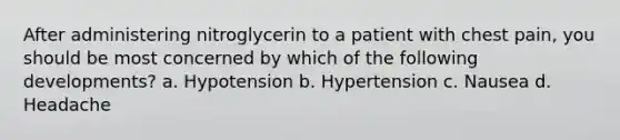 After administering nitroglycerin to a patient with chest pain, you should be most concerned by which of the following developments? a. Hypotension b. Hypertension c. Nausea d. Headache