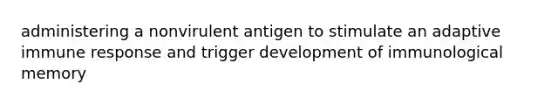 administering a nonvirulent antigen to stimulate an adaptive immune response and trigger development of immunological memory