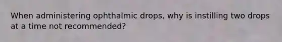 When administering ophthalmic drops, why is instilling two drops at a time not recommended?