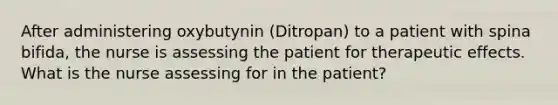 After administering oxybutynin (Ditropan) to a patient with spina bifida, the nurse is assessing the patient for therapeutic effects. What is the nurse assessing for in the patient?