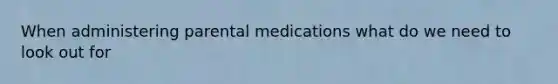 When administering parental medications what do we need to look out for