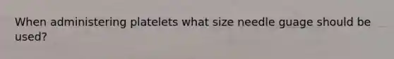 When administering platelets what size needle guage should be used?