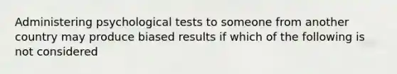 Administering psychological tests to someone from another country may produce biased results if which of the following is not considered