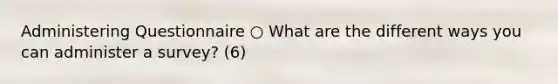 Administering Questionnaire ○ What are the different ways you can administer a survey? (6)