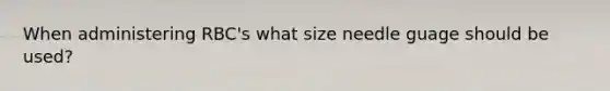 When administering RBC's what size needle guage should be used?