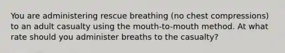 You are administering rescue breathing (no chest compressions) to an adult casualty using the mouth-to-mouth method. At what rate should you administer breaths to the casualty?