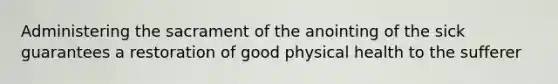 Administering the sacrament of the anointing of the sick guarantees a restoration of good physical health to the sufferer