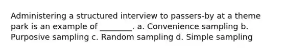 Administering a structured interview to passers-by at a theme park is an example of ________. a. Convenience sampling b. Purposive sampling c. Random sampling d. Simple sampling