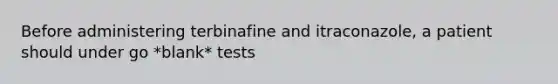 Before administering terbinafine and itraconazole, a patient should under go *blank* tests