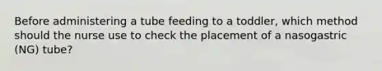 Before administering a tube feeding to a toddler, which method should the nurse use to check the placement of a nasogastric (NG) tube?