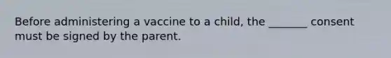 Before administering a vaccine to a child, the _______ consent must be signed by the parent.