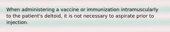 When administering a vaccine or immunization intramuscularly to the patient's deltoid, it is not necessary to aspirate prior to injection.