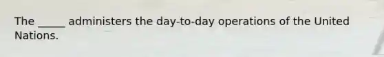 The​ _____ administers the​ day-to-day operations of the United Nations.