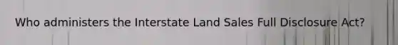 Who administers the Interstate Land Sales Full Disclosure Act?