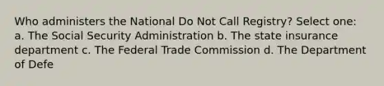 Who administers the National Do Not Call Registry? Select one: a. The Social Security Administration b. The state insurance department c. The Federal Trade Commission d. The Department of Defe