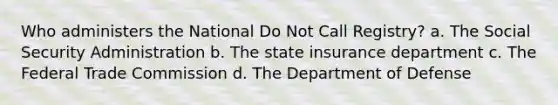 Who administers the National Do Not Call Registry? a. The Social Security Administration b. The state insurance department c. The Federal Trade Commission d. The Department of Defense