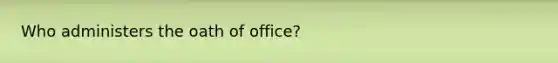 Who administers the oath of office?