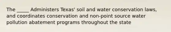 The _____ Administers Texas' soil and water conservation laws, and coordinates conservation and non-point source water pollution abatement programs throughout the state