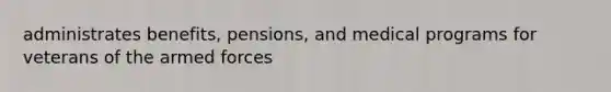 administrates benefits, pensions, and medical programs for veterans of the armed forces