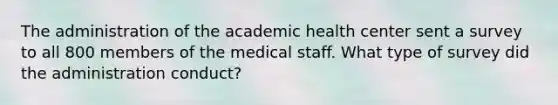 The administration of the academic health center sent a survey to all 800 members of the medical staff. What type of survey did the administration conduct?