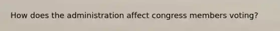 How does the administration affect congress members voting?