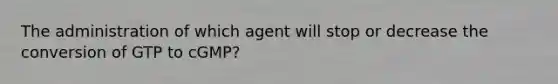 The administration of which agent will stop or decrease the conversion of GTP to cGMP?