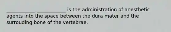 ____________ ____________ is the administration of anesthetic agents into the space between the dura mater and the surrouding bone of the vertebrae.