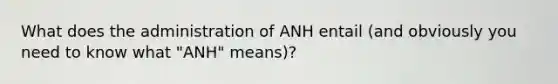 What does the administration of ANH entail (and obviously you need to know what "ANH" means)?