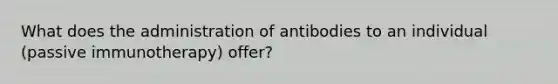 What does the administration of antibodies to an individual (passive immunotherapy) offer?