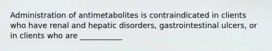 Administration of antimetabolites is contraindicated in clients who have renal and hepatic disorders, gastrointestinal ulcers, or in clients who are ___________