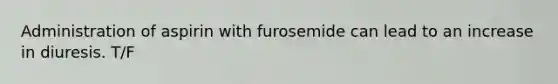 Administration of aspirin with furosemide can lead to an increase in diuresis. T/F