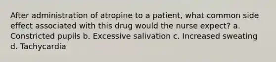 After administration of atropine to a patient, what common side effect associated with this drug would the nurse expect? a. Constricted pupils b. Excessive salivation c. Increased sweating d. Tachycardia