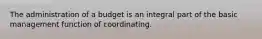 The administration of a budget is an integral part of the basic management function of coordinating.